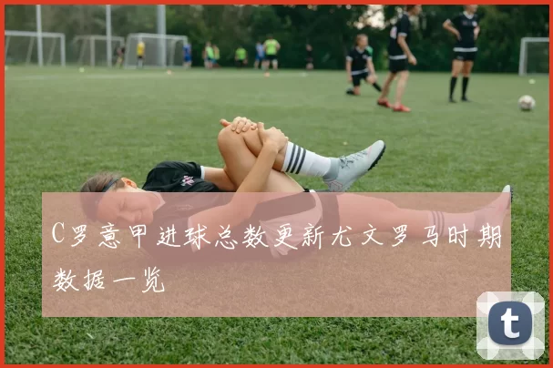 C罗意甲进球总数更新尤文罗马时期数据一览