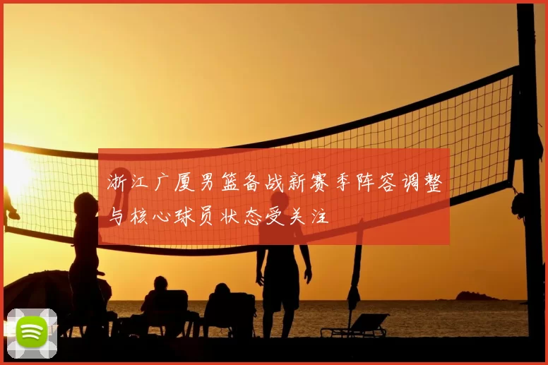 浙江广厦男篮备战新赛季阵容调整与核心球员状态受关注