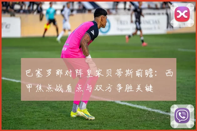 巴塞罗那对阵皇家贝蒂斯前瞻：西甲焦点战看点与双方争胜关键