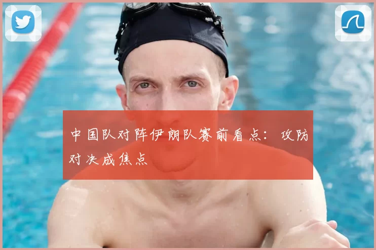 中国队对阵伊朗队赛前看点：攻防对决成焦点