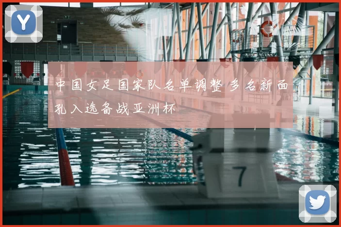 中国女足国家队名单调整 多名新面孔入选备战亚洲杯
