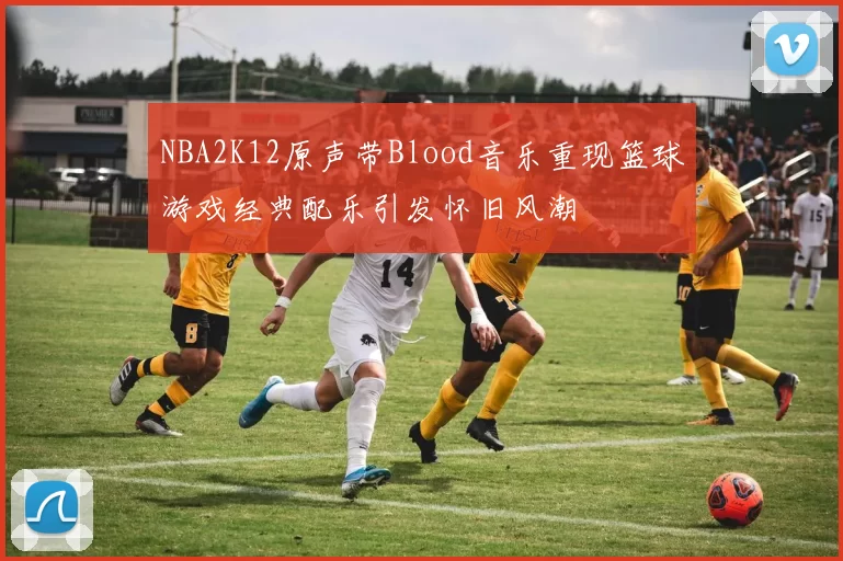 NBA2K12原声带Blood音乐重现篮球游戏经典配乐引发怀旧风潮