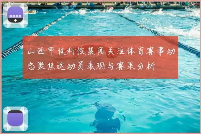山西甲佳科技集团关注体育赛事动态聚焦运动员表现与赛果分析