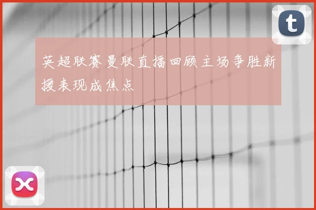 英超联赛曼联直播回顾主场争胜新援表现成焦点