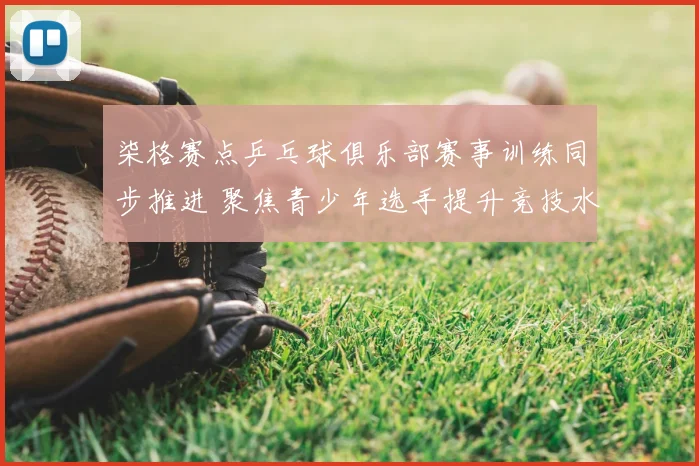 柒格赛点乒乓球俱乐部赛事训练同步推进 聚焦青少年选手提升竞技水平