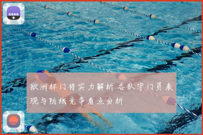 欧洲杯门将实力解析 各队守门员表现与防线竞争看点分析