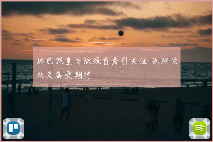姆巴佩皇马欧冠首秀引关注 亮相伯纳乌备受期待