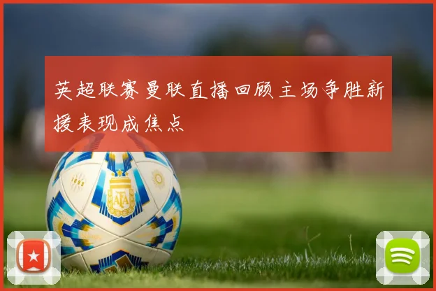 英超联赛曼联直播回顾主场争胜新援表现成焦点