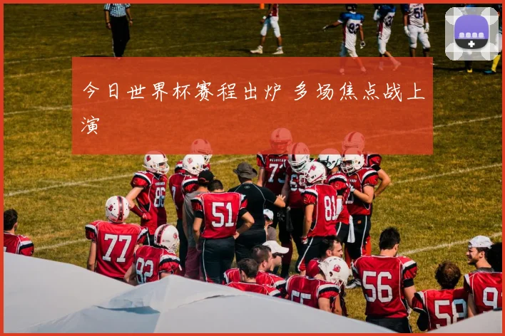 今日世界杯赛程出炉 多场焦点战上演
