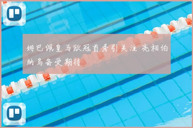 姆巴佩皇马欧冠首秀引关注 亮相伯纳乌备受期待