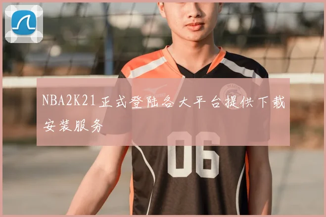 NBA2K21正式登陆各大平台提供下载安装服务