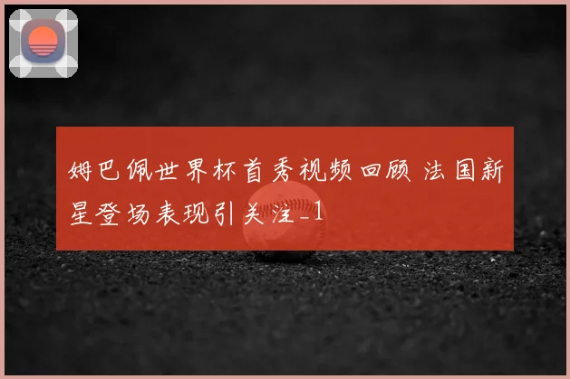 姆巴佩世界杯首秀视频回顾 法国新星登场表现引关注_1