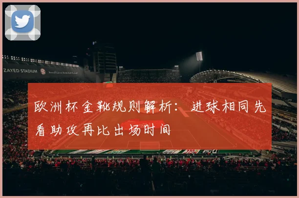 欧洲杯金靴规则解析:进球相同先看助攻再比出场时间
