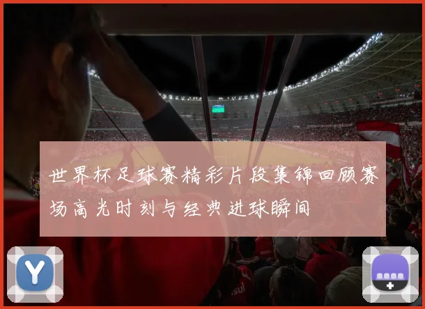 世界杯足球赛精彩片段集锦回顾赛场高光时刻与经典进球瞬间