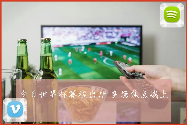 今日世界杯赛程出炉 多场焦点战上演
