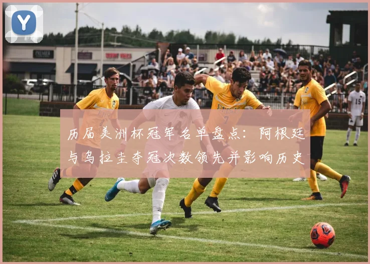 历届美洲杯冠军名单盘点:阿根廷与乌拉圭夺冠次数领先并影响历史地位