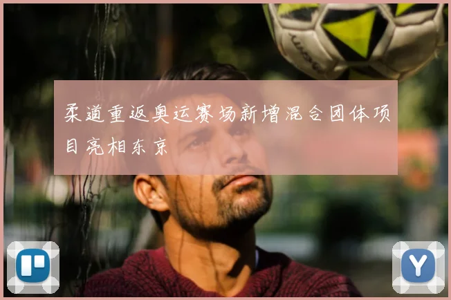 柔道重返奥运赛场新增混合团体项目亮相东京