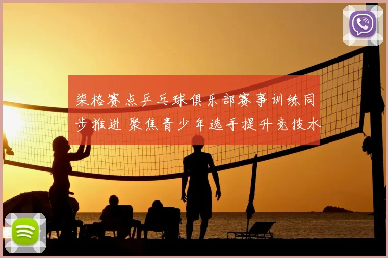 柒格赛点乒乓球俱乐部赛事训练同步推进 聚焦青少年选手提升竞技水平
