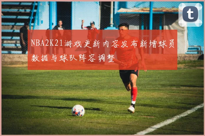 NBA2K21游戏更新内容发布新增球员数据与球队阵容调整