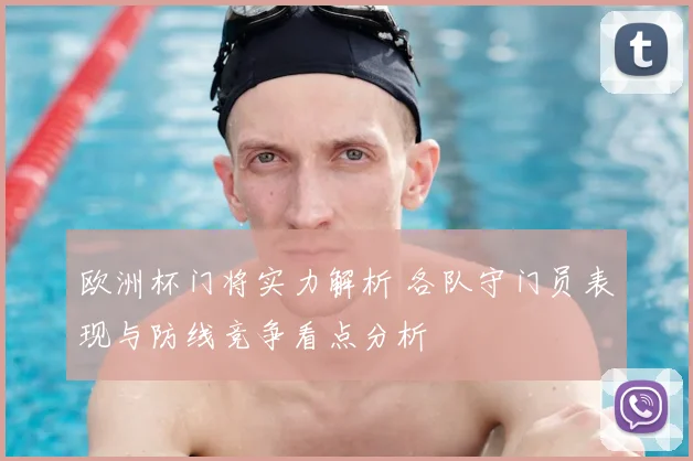 欧洲杯门将实力解析 各队守门员表现与防线竞争看点分析