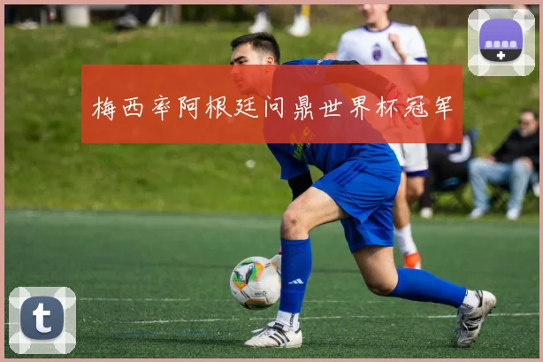 梅西率阿根廷问鼎世界杯冠军